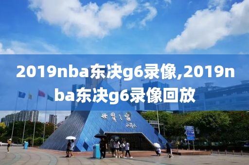 2019nba东决g6录像,2019nba东决g6录像回放