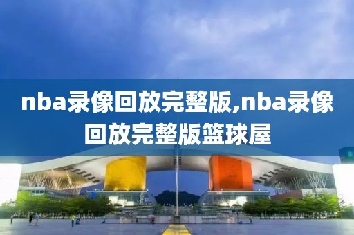 nba录像回放完整版,nba录像回放完整版篮球屋