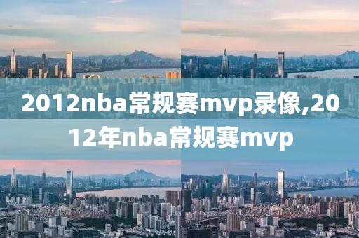 2012nba常规赛mvp录像,2012年nba常规赛mvp