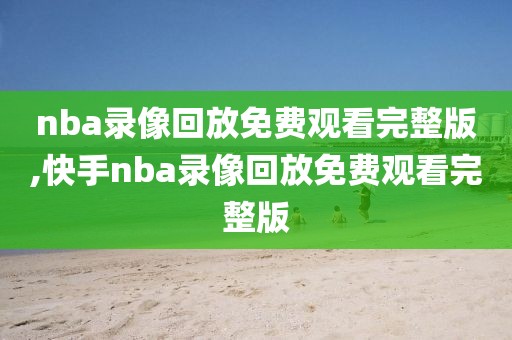nba录像回放免费观看完整版,快手nba录像回放免费观看完整版