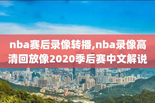 nba赛后录像转播,nba录像高清回放像2020季后赛中文解说