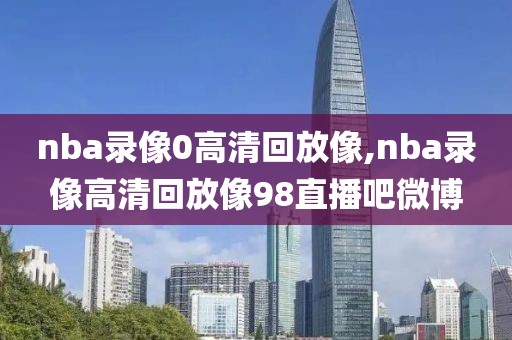 nba录像0高清回放像,nba录像高清回放像98直播吧微博