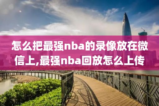 怎么把最强nba的录像放在微信上,最强nba回放怎么上传