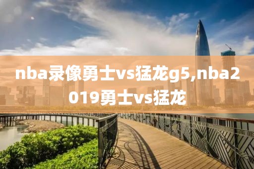 nba录像勇士vs猛龙g5,nba2019勇士vs猛龙