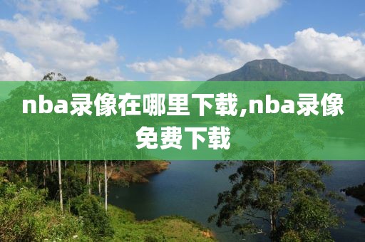 nba录像在哪里下载,nba录像免费下载