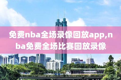 免费nba全场录像回放app,nba免费全场比赛回放录像
