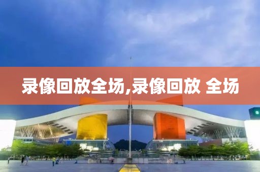 录像回放全场,录像回放 全场