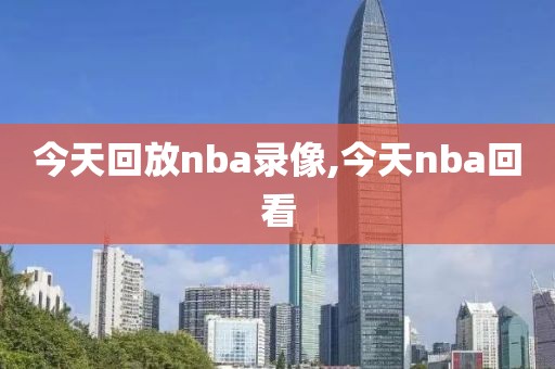 今天回放nba录像,今天nba回看