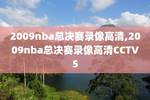2009nba总决赛录像高清,2009nba总决赛录像高清CCTV5
