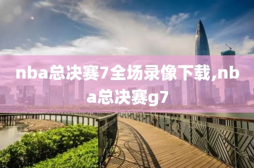 nba总决赛7全场录像下载,nba总决赛g7