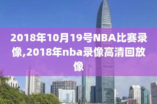 2018年10月19号NBA比赛录像,2018年nba录像高清回放像