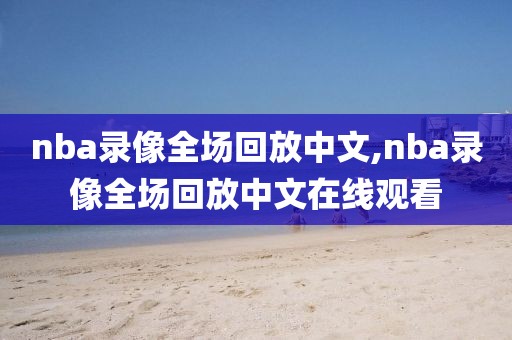 nba录像全场回放中文,nba录像全场回放中文在线观看