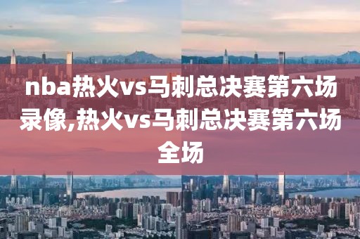 nba热火vs马刺总决赛第六场录像,热火vs马刺总决赛第六场全场