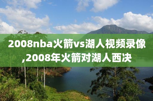 2008nba火箭vs湖人视频录像,2008年火箭对湖人西决