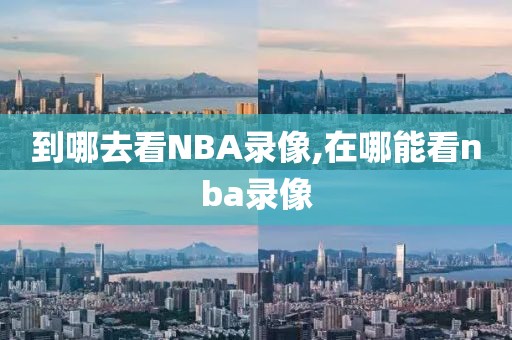 到哪去看NBA录像,在哪能看nba录像