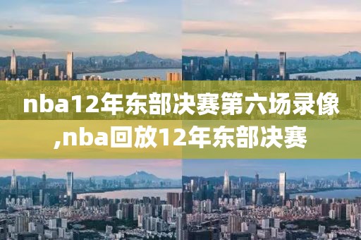 nba12年东部决赛第六场录像,nba回放12年东部决赛