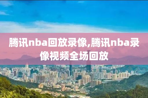 腾讯nba回放录像,腾讯nba录像视频全场回放