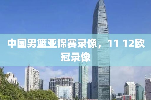中国男篮亚锦赛录像，11 12欧冠录像
