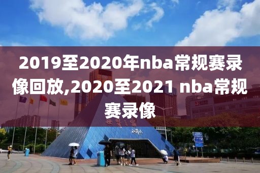 2019至2020年nba常规赛录像回放,2020至2021 nba常规赛录像