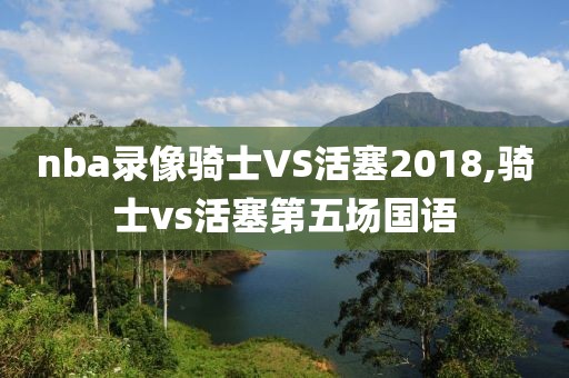 nba录像骑士VS活塞2018,骑士vs活塞第五场国语