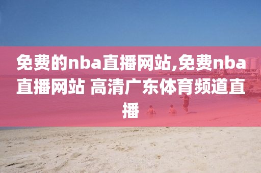 免费的nba直播网站,免费nba直播网站 高清广东体育频道直播