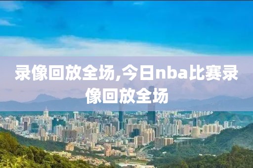 录像回放全场,今日nba比赛录像回放全场