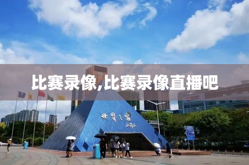 比赛录像,比赛录像直播吧