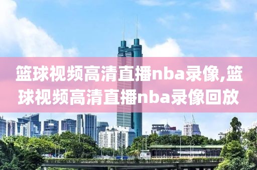 篮球视频高清直播nba录像,篮球视频高清直播nba录像回放