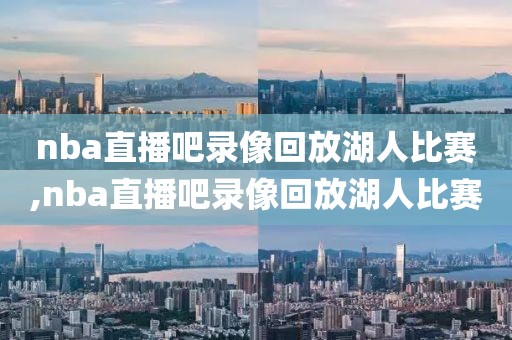 nba直播吧录像回放湖人比赛,nba直播吧录像回放湖人比赛