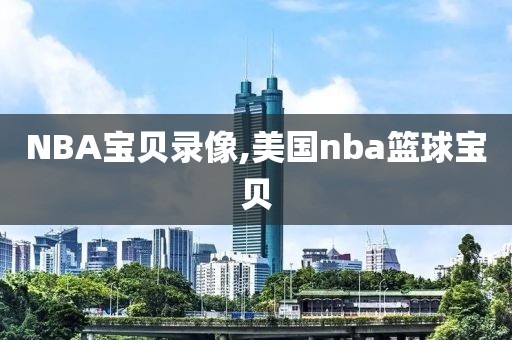 NBA宝贝录像,美国nba篮球宝贝