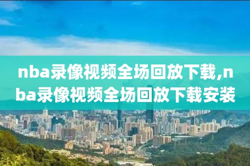 nba录像视频全场回放下载,nba录像视频全场回放下载安装