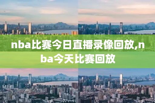 nba比赛今日直播录像回放,nba今天比赛回放