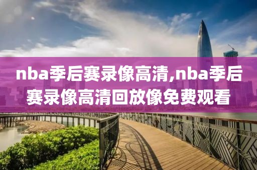 nba季后赛录像高清,nba季后赛录像高清回放像免费观看