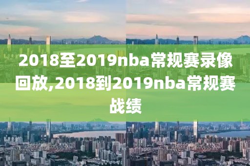 2018至2019nba常规赛录像回放,2018到2019nba常规赛战绩