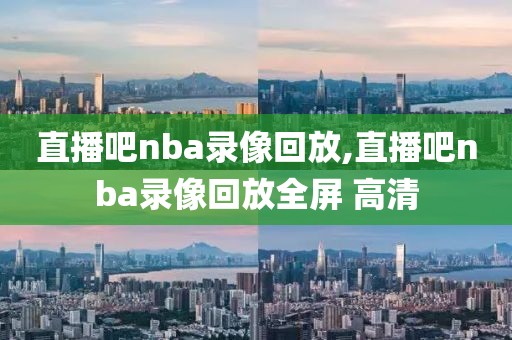 直播吧nba录像回放,直播吧nba录像回放全屏 高清