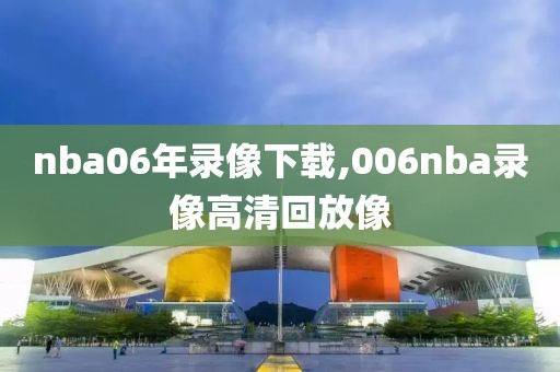 nba06年录像下载,006nba录像高清回放像