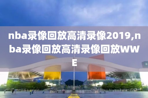 nba录像回放高清录像2019,nba录像回放高清录像回放WWE