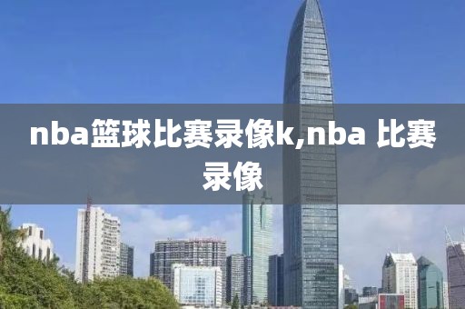 nba篮球比赛录像k,nba 比赛录像