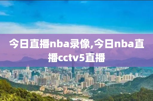 今日直播nba录像,今日nba直播cctv5直播