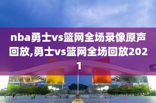 nba勇士vs篮网全场录像原声回放,勇士vs篮网全场回放2021