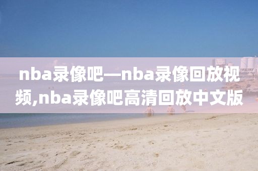 nba录像吧―nba录像回放视频,nba录像吧高清回放中文版