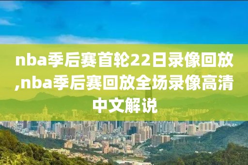 nba季后赛首轮22日录像回放,nba季后赛回放全场录像高清中文解说