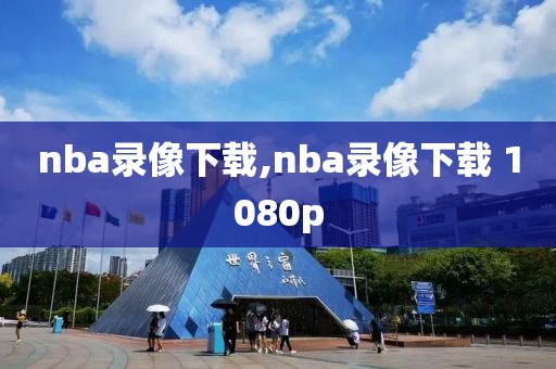 nba录像下载,nba录像下载 1080p