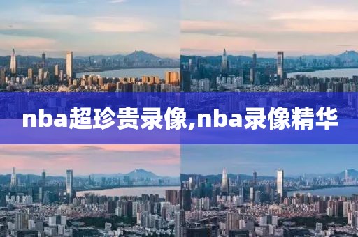 nba超珍贵录像,nba录像精华
