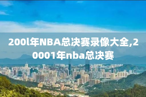 200l年NBA总决赛录像大全,20001年nba总决赛