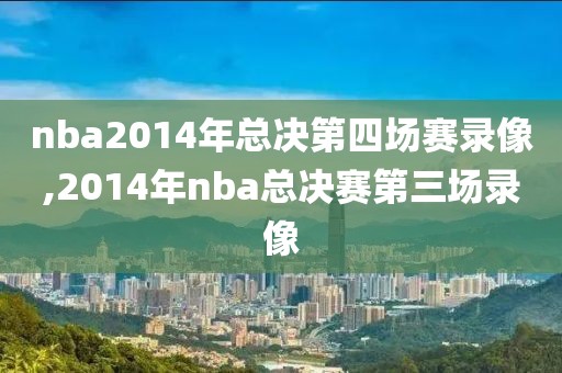 nba2014年总决第四场赛录像,2014年nba总决赛第三场录像
