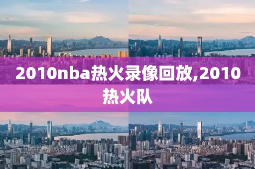 2010nba热火录像回放,2010热火队