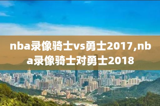 nba录像骑士vs勇士2017,nba录像骑士对勇士2018