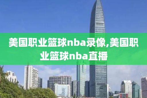 美国职业篮球nba录像,美国职业篮球nba直播