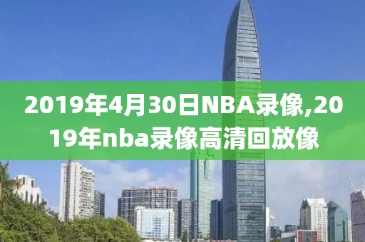 2019年4月30日NBA录像,2019年nba录像高清回放像